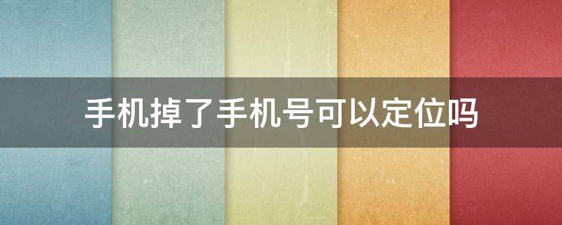 手机掉了手机号可以定位吗 手机号码拿掉还能定位吗