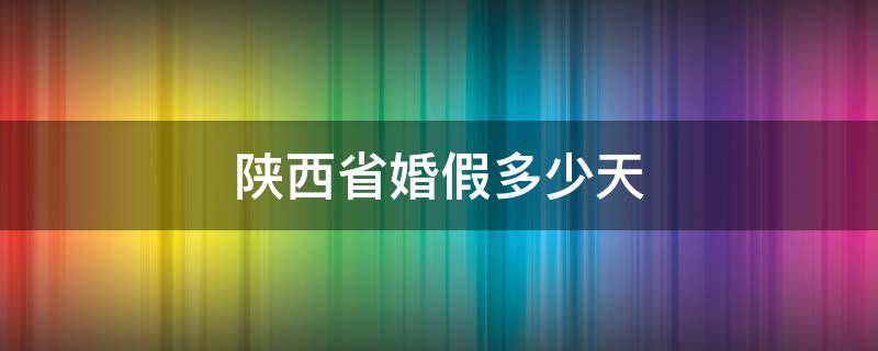 陕西省婚假多少天（陕西省婚假多少天2021年）