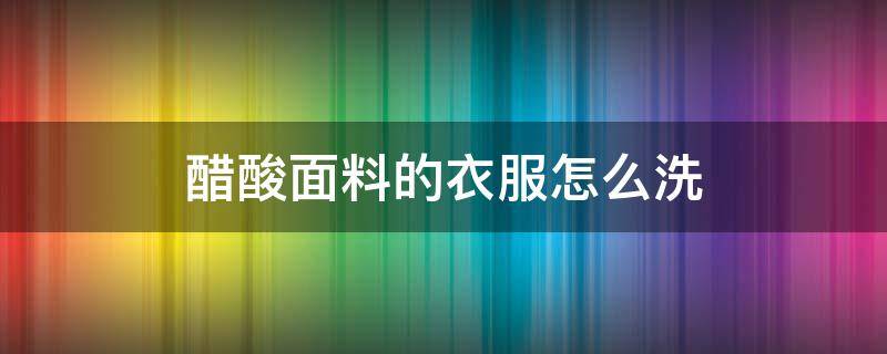 醋酸面料的衣服怎么洗 醋酸面料的衣服怎么洗不会皱