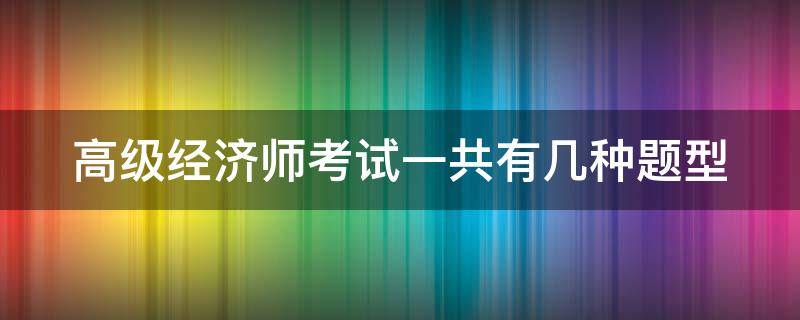 高级经济师考试一共有几种题型（高级经济师考试的题型是什么样的?）