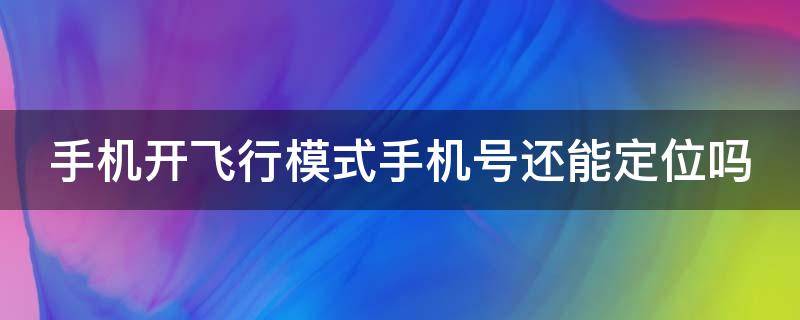 手机开飞行模式手机号还能定位吗（手机开飞行模式手机号还能定位吗怎么设置）