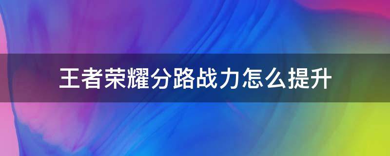 王者荣耀分路战力怎么提升 王者荣耀分路战力怎么提升是匹配还是排位