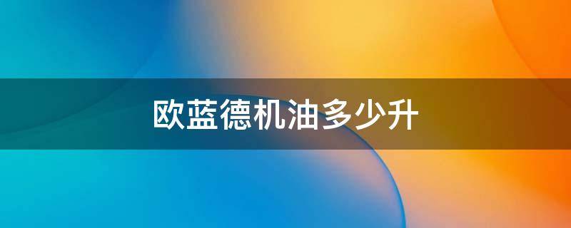 欧蓝德机油多少升 欧蓝德机油加多少升