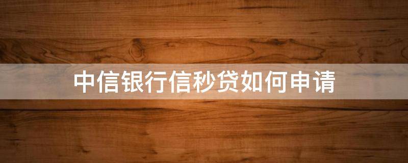 中信银行信秒贷如何申请 中信银行信秒贷申请条件