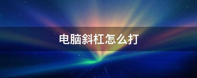 电脑斜杠怎么打 笔记本电脑斜杠怎么打