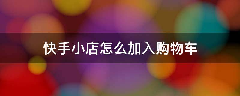 快手小店怎么加入购物车 快手小店怎样加入购物车