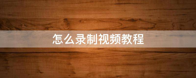 怎么录制视频教程 视频拍摄教程