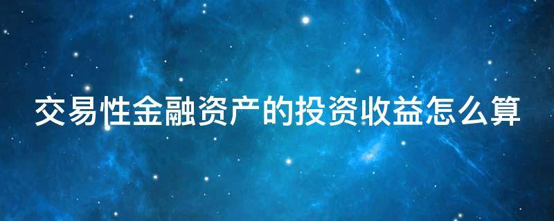 交易性金融资产的投资收益怎么算（交易性金融资产的投资收益怎么算?）