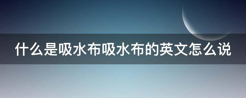 什么是吸水布吸水布的英文怎么说（吸水性布料）