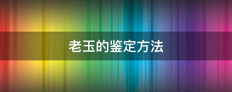 老玉的鉴定方法 老玉如何鉴定