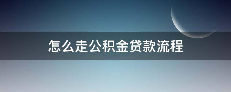 怎么走公积金贷款流程 公积金贷款需要走的流程