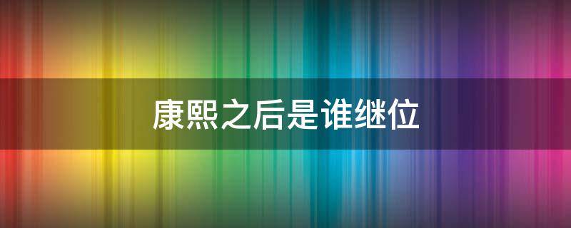 康熙之后是谁继位（康熙之后是谁继位胤禛）