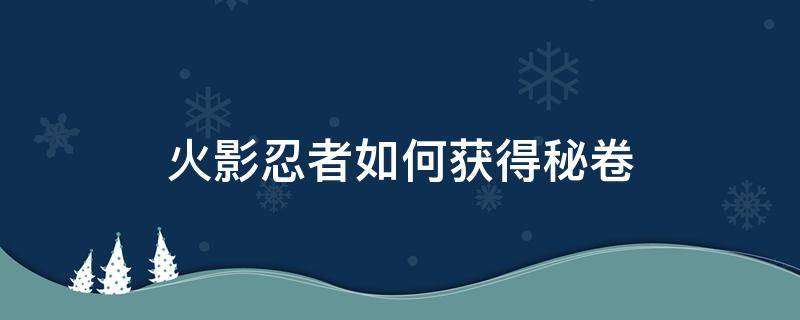 火影忍者如何获得秘卷（火影忍者里面怎么获得秘卷）