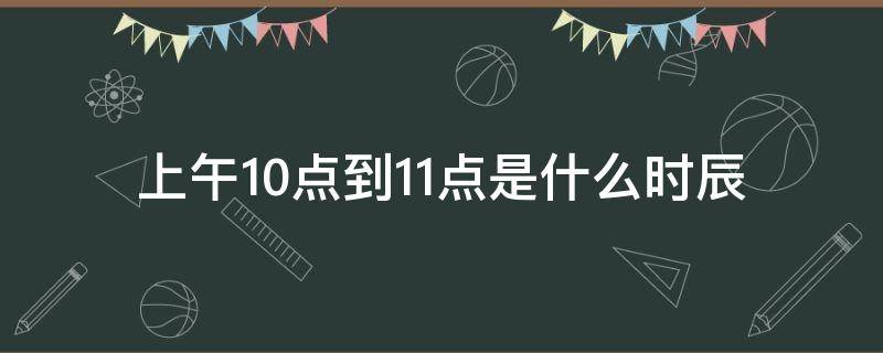 上午10点到11点是什么时辰 上午10点到11点是什么时辰五行属?