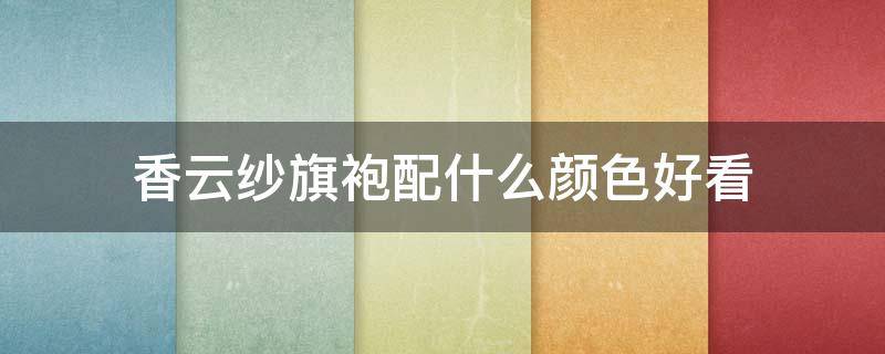 香云纱旗袍配什么颜色好看 香云纱旗袍穿大一点好吗