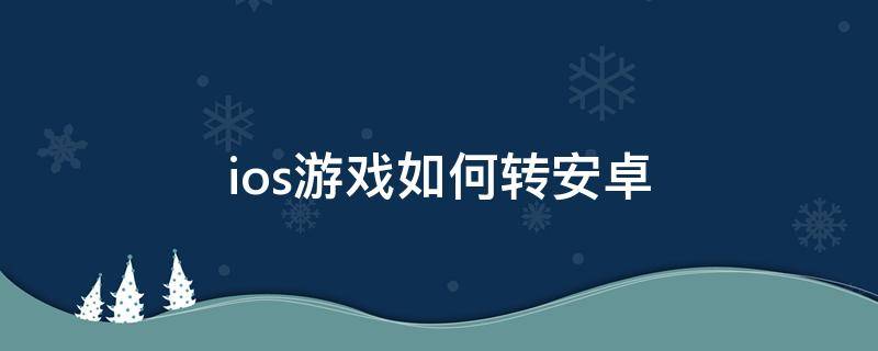 ios游戏如何转安卓（安卓游戏转ios怎么弄）