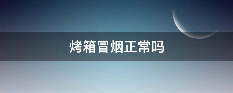 烤箱冒烟正常吗 第一次用烤箱冒烟正常吗