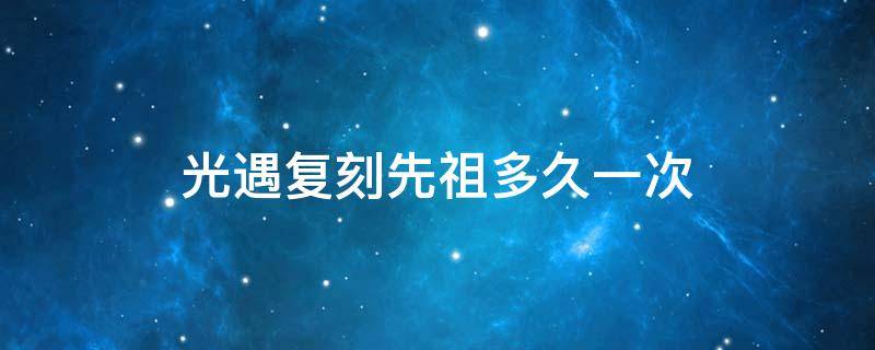 光遇复刻先祖多久一次（光遇复刻先祖多久一次2021）