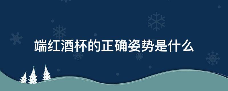 端红酒杯的正确姿势是什么（端酒杯的正确姿势）