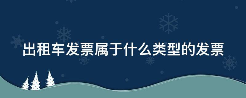 出租车发票属于什么类型的发票 出租车发票属于哪种类型发票