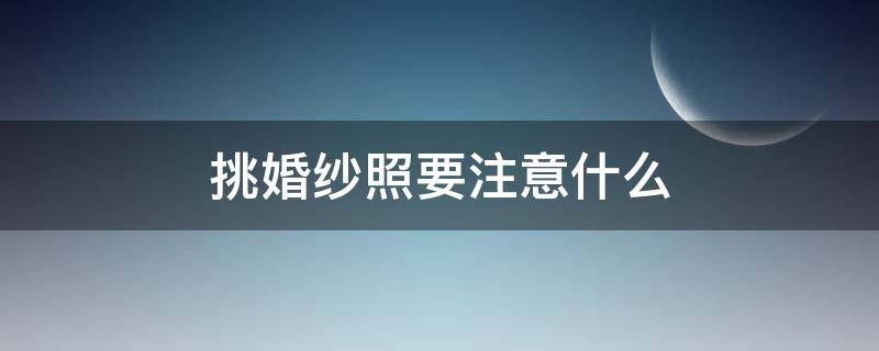 挑婚纱照要注意什么 拍婚纱照片要注意什么