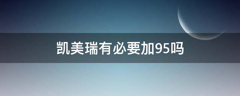 凯美瑞有必要加95吗（凯美瑞加完95再加92可以吗）