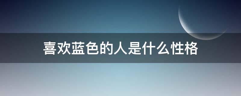 喜欢蓝色的人是什么性格 喜欢蓝色的人是什么性格的人