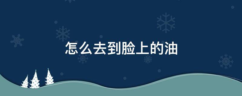 怎么去到脸上的油（如何去脸部的油）