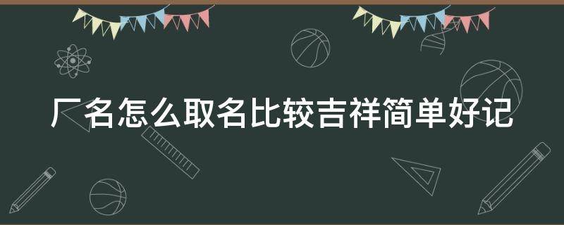 厂名怎么取名比较吉祥简单好记（厂名怎么取名比较吉祥简单好记一点）