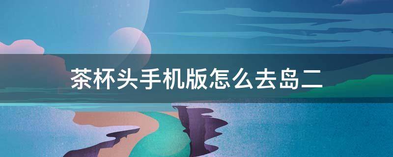 茶杯头手机版怎么去岛二（茶杯头岛二怎么过去）