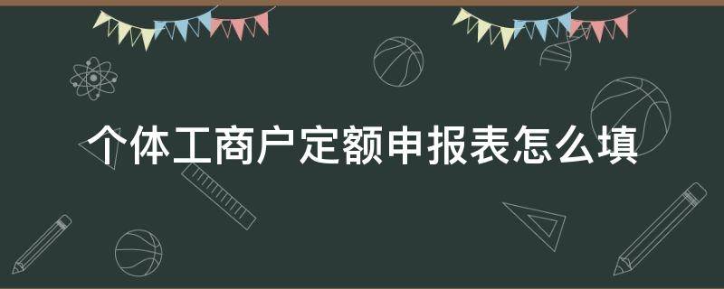 个体工商户定额申报表怎么填 个体工商户定期定额申报表怎么填