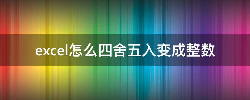 excel怎么四舍五入变成整数 excel怎么四舍五入变成整数数值不保留原样
