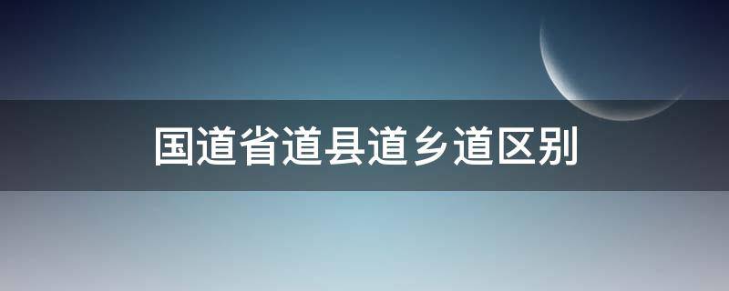 国道省道县道乡道区别 国道省道县道乡道区别字母