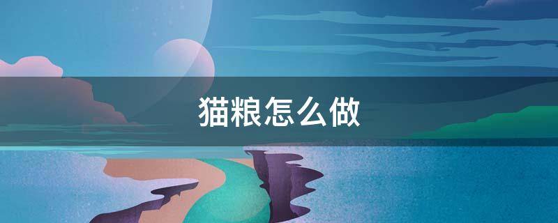 猫粮怎么做（自制猫粮怎么做）