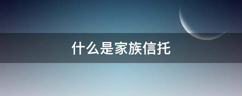 什么是家族信托 什么是家族信托和保险金信托