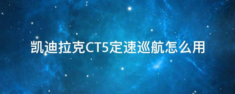 凯迪拉克CT5定速巡航怎么用（凯迪拉克ct5自适应巡航怎么用）