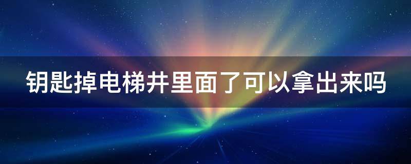 钥匙掉电梯井里面了可以拿出来吗 钥匙掉在电梯井了会不会影响电梯