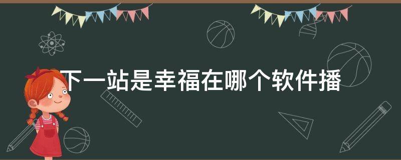 下一站是幸福在哪个软件播（下一站是幸福免费观看软件）