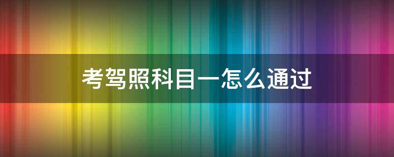 考驾照科目一怎么通过 驾照科目一怎么考才能通过