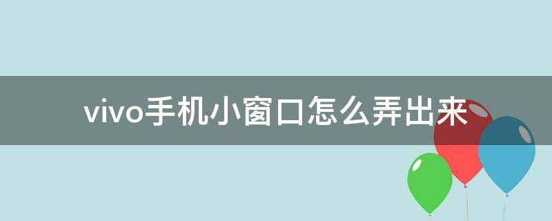 vivo手机小窗口怎么弄出来 vivo手机怎么搞小窗口