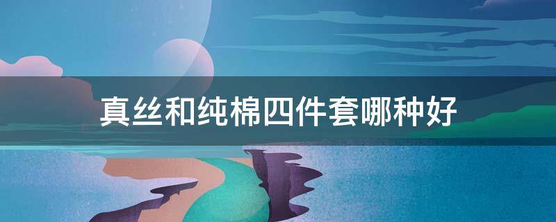 真丝和纯棉四件套哪种好 四件套真丝面料跟纯棉哪个好