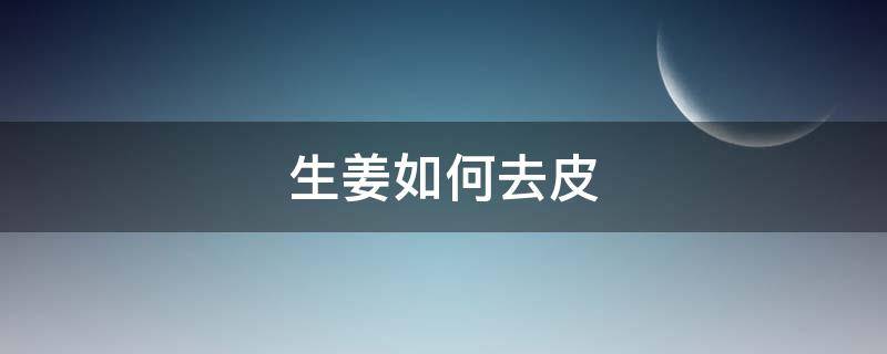 生姜如何去皮（生姜怎么去皮?）