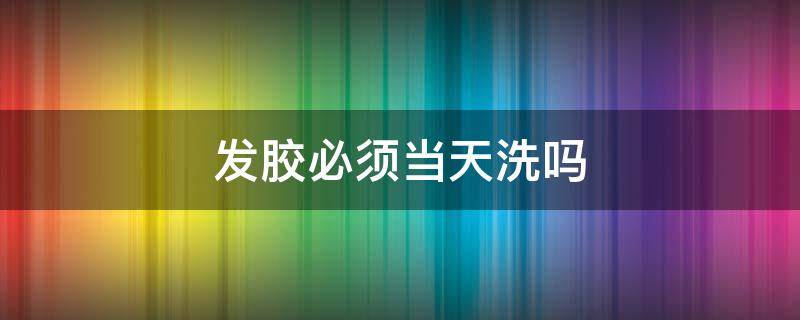 发胶必须当天洗吗（头发用发胶是不是要当天洗掉）