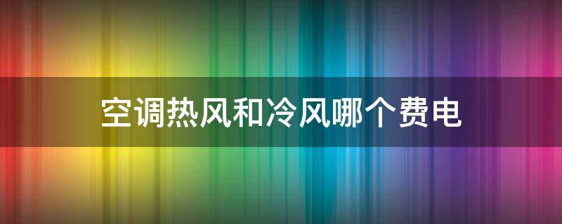 空调热风和冷风哪个费电 空调热风和冷风哪个费电和功率有关系吗