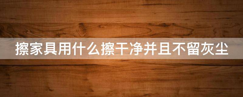 擦家具用什么擦干净并且不留灰尘 擦家具用什么擦最干净小妙招