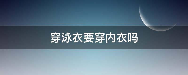 穿泳衣要穿内衣吗（穿泳衣要穿内衣吗?）