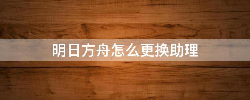 明日方舟怎么更换助理 明日方舟更换代理指挥