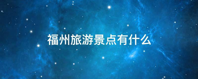 福州旅游景点有什么 福州市有什么景点