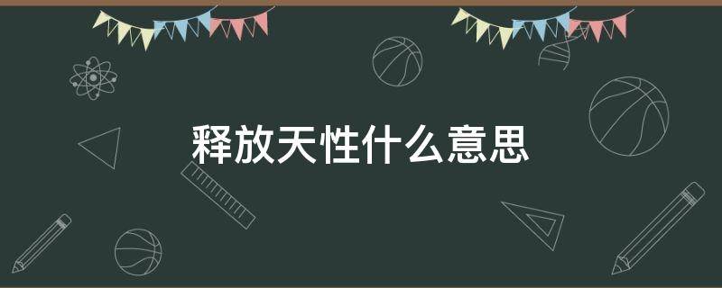 释放天性什么意思（男生说要你释放天性什么意思）