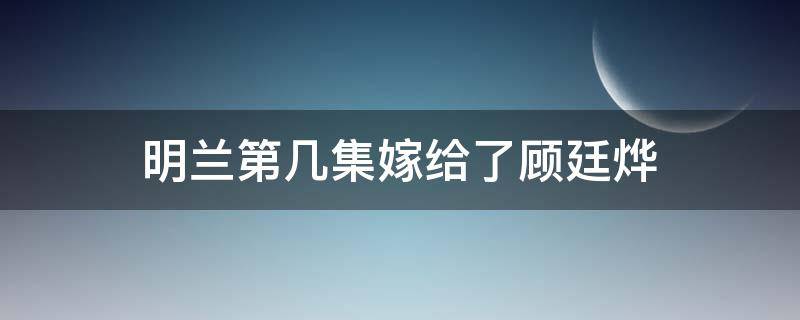 明兰第几集嫁给了顾廷烨 明兰第几集嫁给了顾廷烨小说